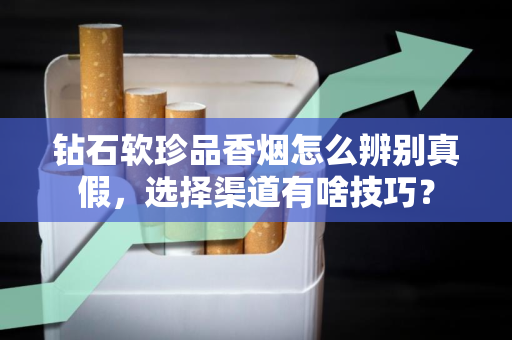 钻石软珍品香烟怎么辨别真假，选择渠道有啥技巧？